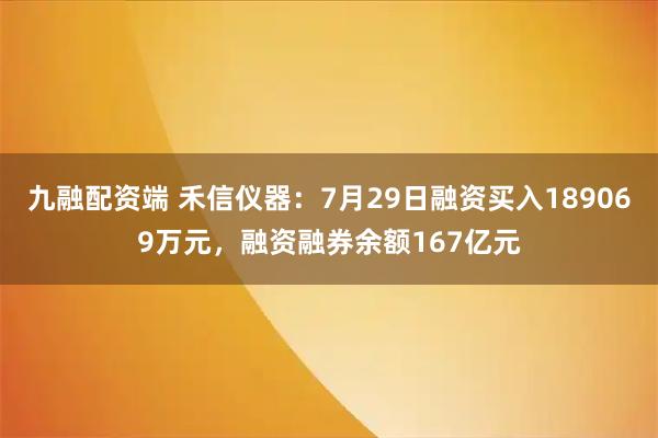 九融配资端 禾信仪器：7月29日融资买入189069万元，融资融券余额167亿元