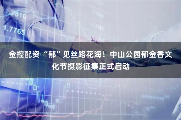 金控配资 “郁”见丝路花海！中山公园郁金香文化节摄影征集正式启动