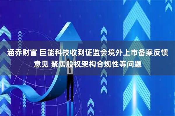 涵乔财富 巨能科技收到证监会境外上市备案反馈意见 聚焦股权架构合规性等问题