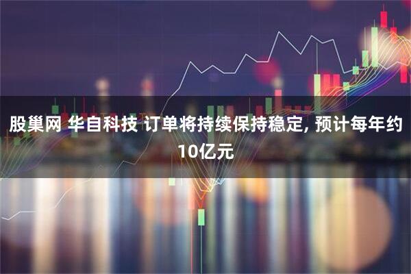 股巢网 华自科技 订单将持续保持稳定, 预计每年约10亿元
