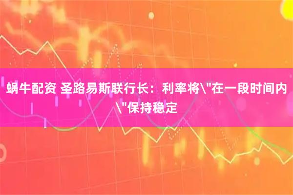 蜗牛配资 圣路易斯联行长：利率将＂在一段时间内＂保持稳定