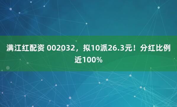 满江红配资 002032，拟10派26.3元！分红比例近100%