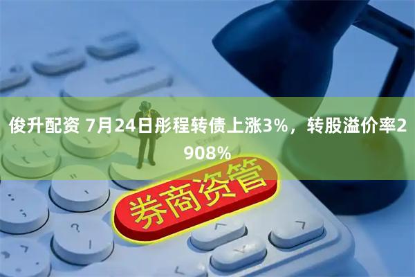 俊升配资 7月24日彤程转债上涨3%，转股溢价率2908%