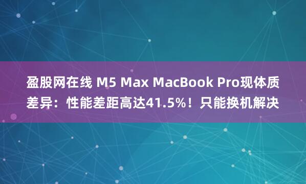 盈股网在线 M5 Max MacBook Pro现体质差异：性能差距高达41.5%！只能换机解决