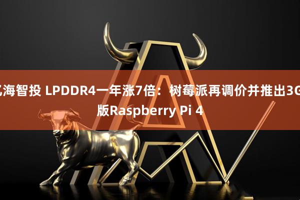 亿海智投 LPDDR4一年涨7倍：树莓派再调价并推出3GB版Raspberry Pi 4