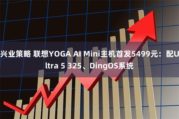 兴业策略 联想YOGA AI Mini主机首发5499元：配Ultra 5 325、DingOS系统