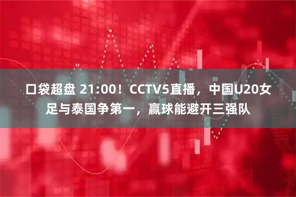口袋超盘 21:00！CCTV5直播，中国U20女足与泰国争第一，赢球能避开三强队