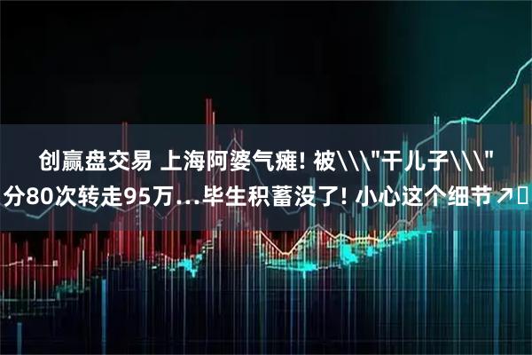 创赢盘交易 上海阿婆气瘫! 被\＂干儿子\＂分80次转走95万…毕生积蓄没了! 小心这个细节↗️