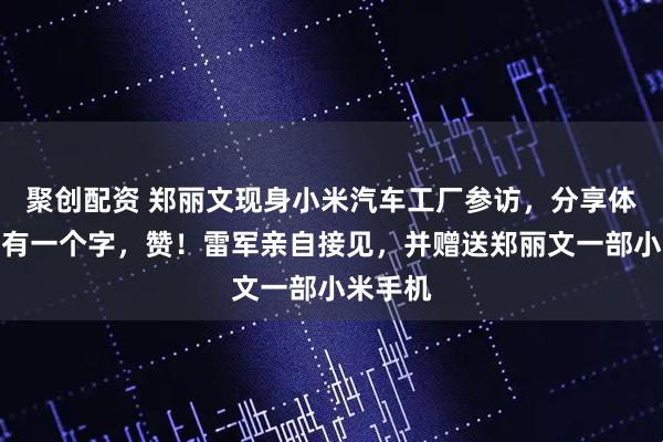 聚创配资 郑丽文现身小米汽车工厂参访，分享体验：只有一个字，赞！雷军亲自接见，并赠送郑丽文一部小米手机