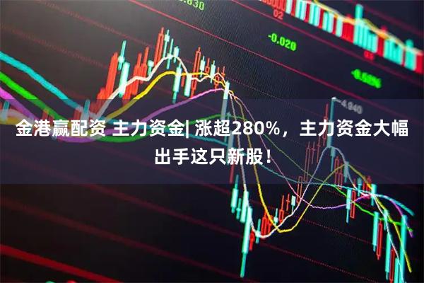 金港赢配资 主力资金| 涨超280%，主力资金大幅出手这只新股！