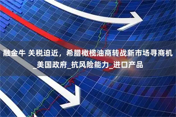 融金牛 关税迫近，希腊橄榄油商转战新市场寻商机_美国政府_抗风险能力_进口产品